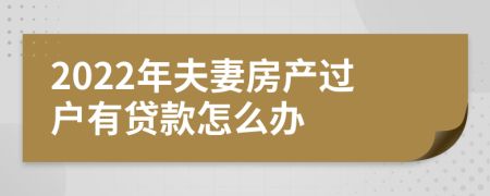 2022年夫妻房产过户有贷款怎么办