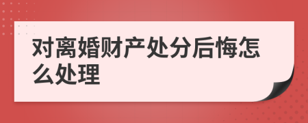 对离婚财产处分后悔怎么处理