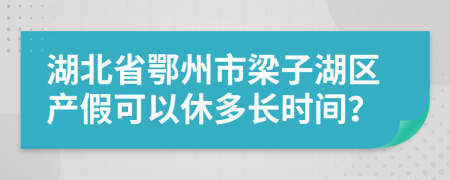 湖北省鄂州市梁子湖区产假可以休多长时间？