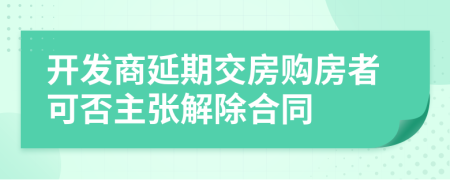 开发商延期交房购房者可否主张解除合同