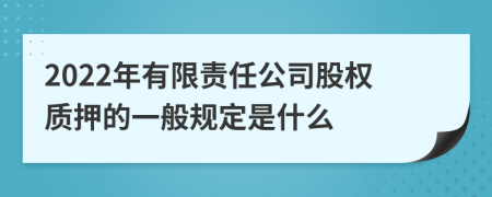 2022年有限责任公司股权质押的一般规定是什么