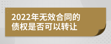 2022年无效合同的债权是否可以转让