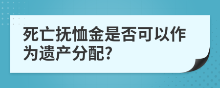 死亡抚恤金是否可以作为遗产分配?