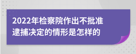 2022年检察院作出不批准逮捕决定的情形是怎样的