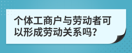 个体工商户与劳动者可以形成劳动关系吗？