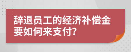 辞退员工的经济补偿金要如何来支付？