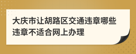 大庆市让胡路区交通违章哪些违章不适合网上办理