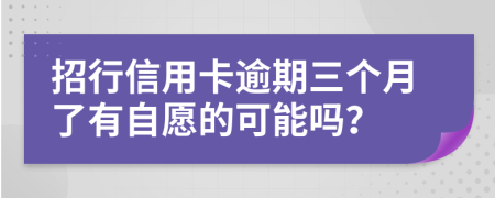 招行信用卡逾期三个月了有自愿的可能吗？