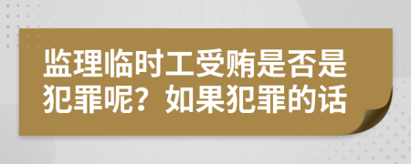 监理临时工受贿是否是犯罪呢？如果犯罪的话