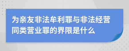 为亲友非法牟利罪与非法经营同类营业罪的界限是什么