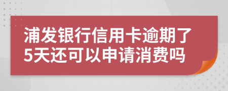 浦发银行信用卡逾期了5天还可以申请消费吗