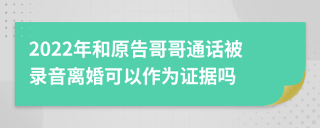 2022年和原告哥哥通话被录音离婚可以作为证据吗