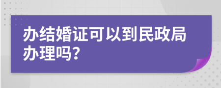 办结婚证可以到民政局办理吗？