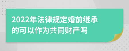 2022年法律规定婚前继承的可以作为共同财产吗