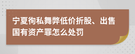 宁夏徇私舞弊低价折股、出售国有资产罪怎么处罚