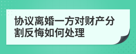 协议离婚一方对财产分割反悔如何处理