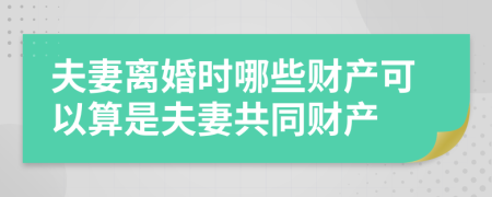 夫妻离婚时哪些财产可以算是夫妻共同财产