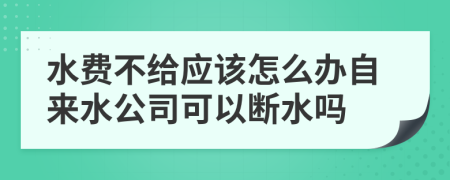 水费不给应该怎么办自来水公司可以断水吗