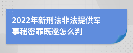 2022年新刑法非法提供军事秘密罪既遂怎么判