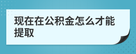 现在在公积金怎么才能提取