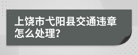 上饶市弋阳县交通违章怎么处理？