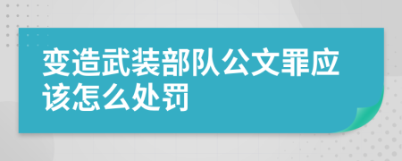 变造武装部队公文罪应该怎么处罚