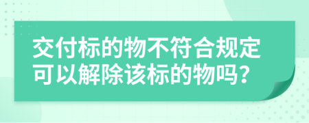 交付标的物不符合规定可以解除该标的物吗？