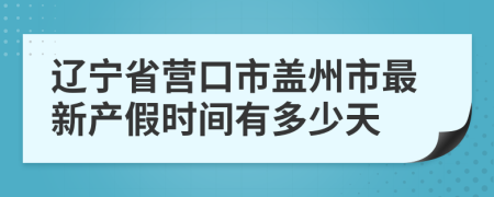 辽宁省营口市盖州市最新产假时间有多少天