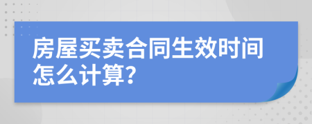 房屋买卖合同生效时间怎么计算？