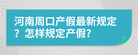 河南周口产假最新规定？怎样规定产假？