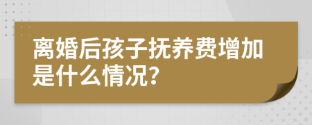 离婚后孩子抚养费增加是什么情况？