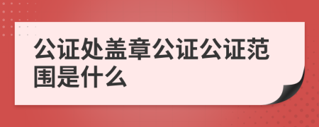 公证处盖章公证公证范围是什么