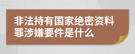 非法持有国家绝密资料罪涉嫌要件是什么