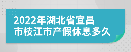 2022年湖北省宜昌市枝江市产假休息多久