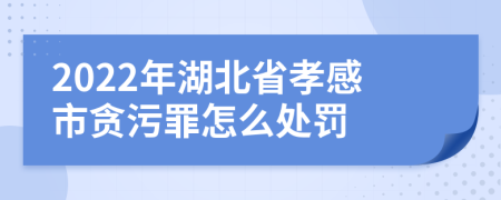 2022年湖北省孝感市贪污罪怎么处罚