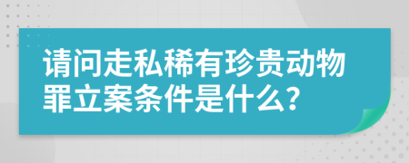 请问走私稀有珍贵动物罪立案条件是什么？