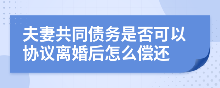 夫妻共同债务是否可以协议离婚后怎么偿还
