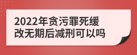 2022年贪污罪死缓改无期后减刑可以吗