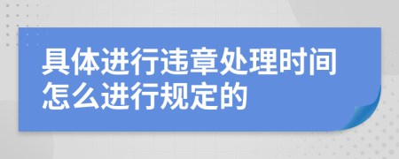 具体进行违章处理时间怎么进行规定的