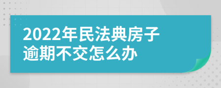 2022年民法典房子逾期不交怎么办