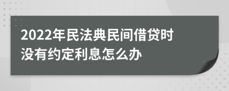 2022年民法典民间借贷时没有约定利息怎么办