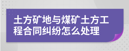 土方矿地与煤矿土方工程合同纠纷怎么处理