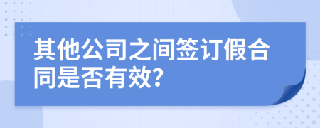 其他公司之间签订假合同是否有效？