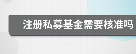 注册私募基金需要核准吗