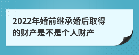 2022年婚前继承婚后取得的财产是不是个人财产