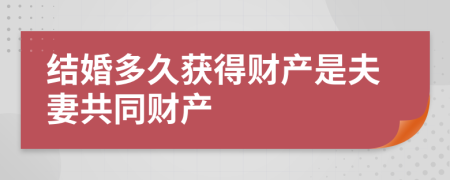 结婚多久获得财产是夫妻共同财产