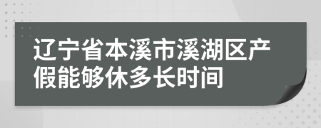 辽宁省本溪市溪湖区产假能够休多长时间