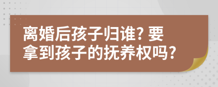 离婚后孩子归谁? 要拿到孩子的抚养权吗?