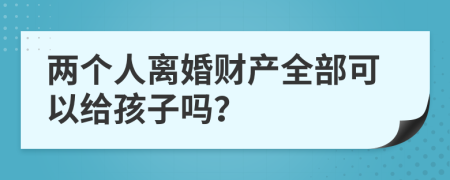 两个人离婚财产全部可以给孩子吗？