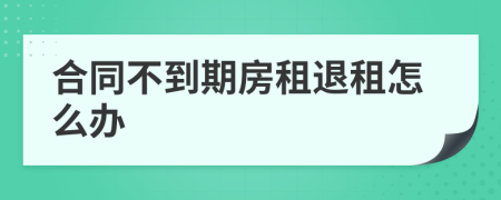 合同不到期房租退租怎么办